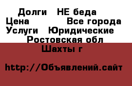 Долги - НЕ беда ! › Цена ­ 1 000 - Все города Услуги » Юридические   . Ростовская обл.,Шахты г.